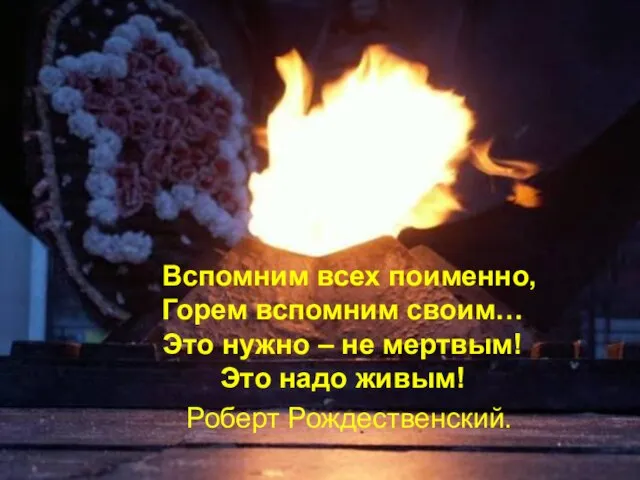 Вспомним всех поименно, Горем вспомним своим… Это нужно – не мертвым! Это надо живым! Роберт Рождественский.