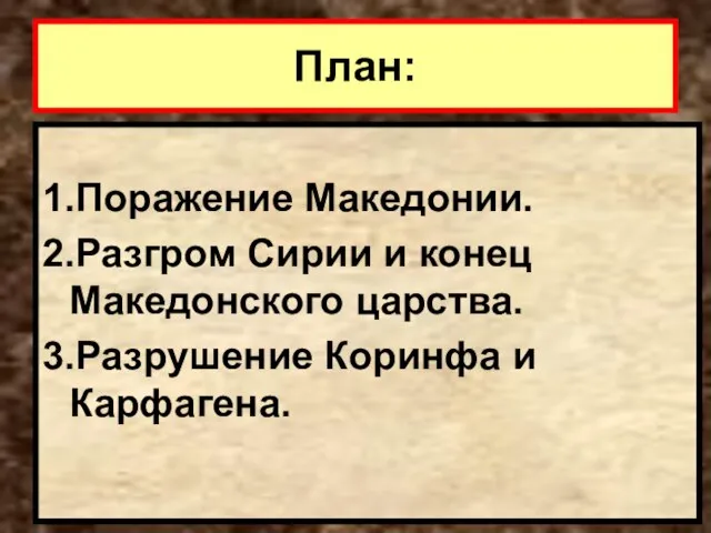 План: 1.Поражение Македонии. 2.Разгром Сирии и конец Македонского царства. 3.Разрушение Коринфа и Карфагена.