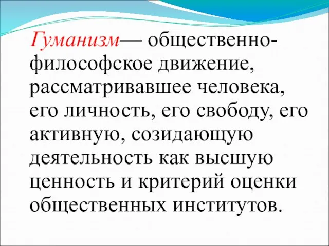 Гуманизм— общественно-философское движение, рассматривавшее человека, его личность, его свободу, его активную, созидающую