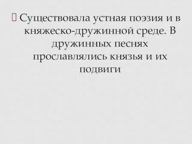 Существовала устная поэзия и в княжеско-дружинной среде. В дружинных песнях прославлялись князья и их подвиги