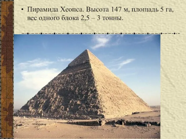 Пирамида Хеопса. Высота 147 м, площадь 5 га, вес одного блока 2,5 – 3 тонны.