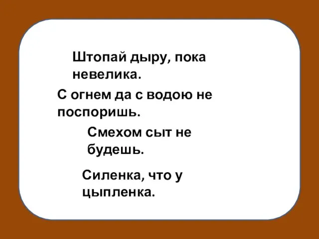 С огнем да с водою не поспоришь. Смехом сыт не будешь. Штопай