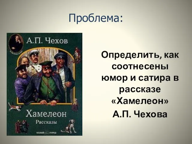 Проблема: Определить, как соотнесены юмор и сатира в рассказе «Хамелеон» А.П. Чехова