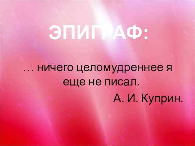 … ничего целомудреннее я еще не писал. А. И. Куприн. ЭПИГРАФ: