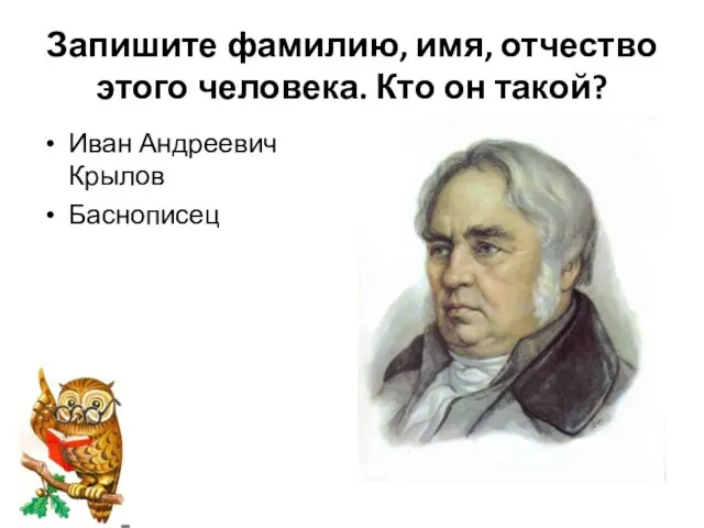 Запишите фамилию, имя, отчество этого человека. Кто он такой? Иван Андреевич Крылов Баснописец