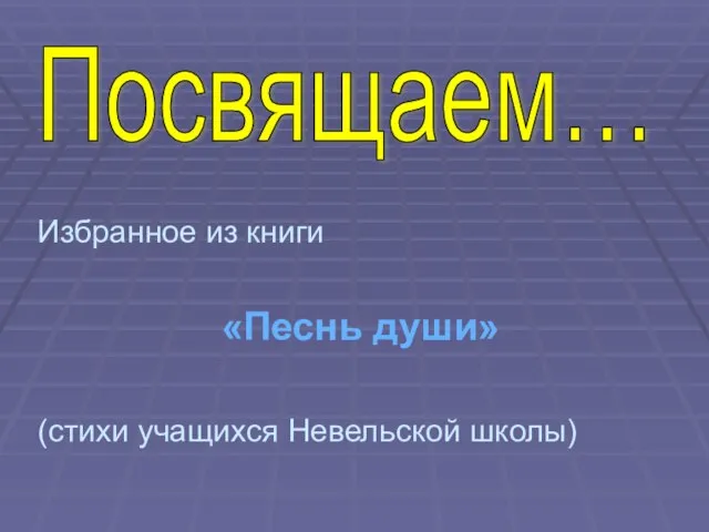 Избранное из книги «Песнь души» (стихи учащихся Невельской школы) Посвящаем…