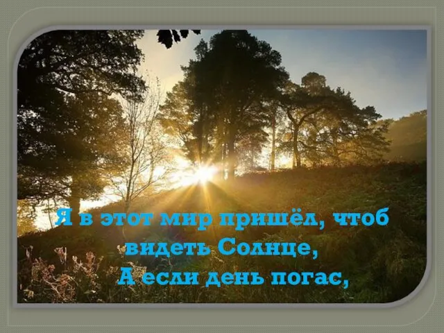 Я в этот мир пришёл, чтоб видеть Солнце, А если день погас,