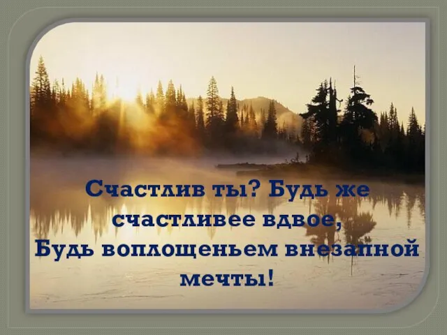 Счастлив ты? Будь же счастливее вдвое, Будь воплощеньем внезапной мечты!