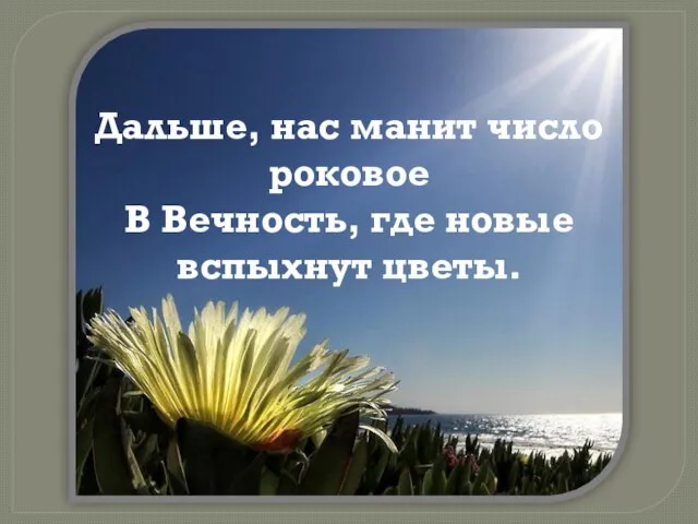 Дальше, нас манит число роковое В Вечность, где новые вспыхнут цветы.