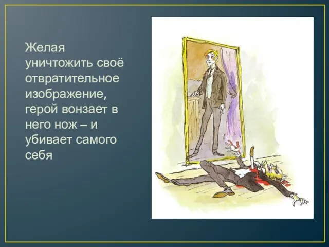 Желая уничтожить своё отвратительное изображение, герой вонзает в него нож – и убивает самого себя