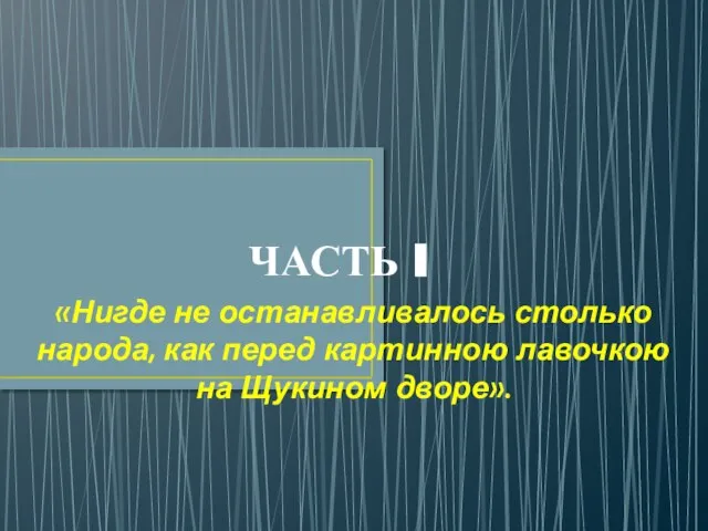 ЧАСТЬ I «Нигде не останавливалось столько народа, как перед картинною лавочкою на Щукином дворе».