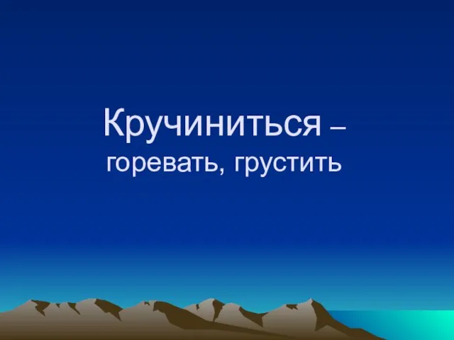 Кручиниться – горевать, грустить