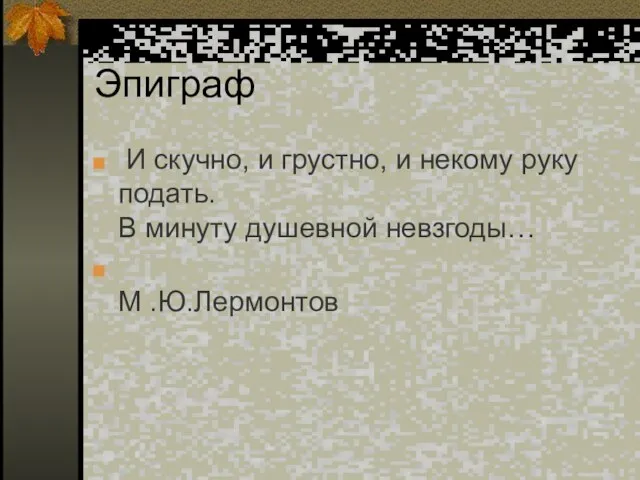 Эпиграф И скучно, и грустно, и некому руку подать. В минуту душевной невзгоды… М .Ю.Лермонтов