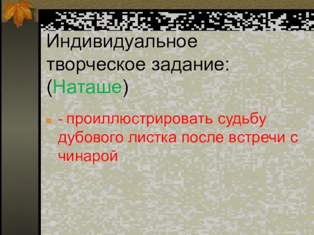 Индивидуальное творческое задание: (Наташе) - проиллюстрировать судьбу дубового листка после встречи с чинарой