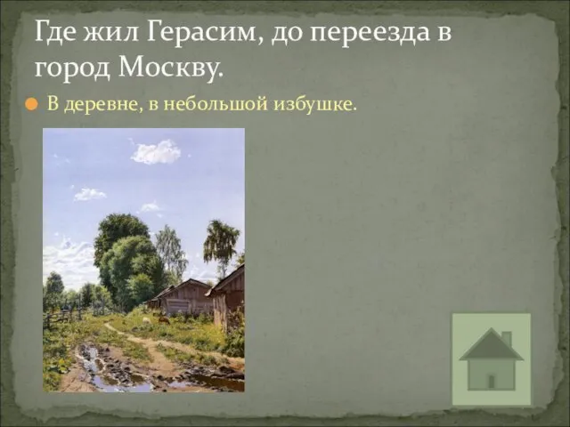Где жил Герасим, до переезда в город Москву. В деревне, в небольшой избушке.