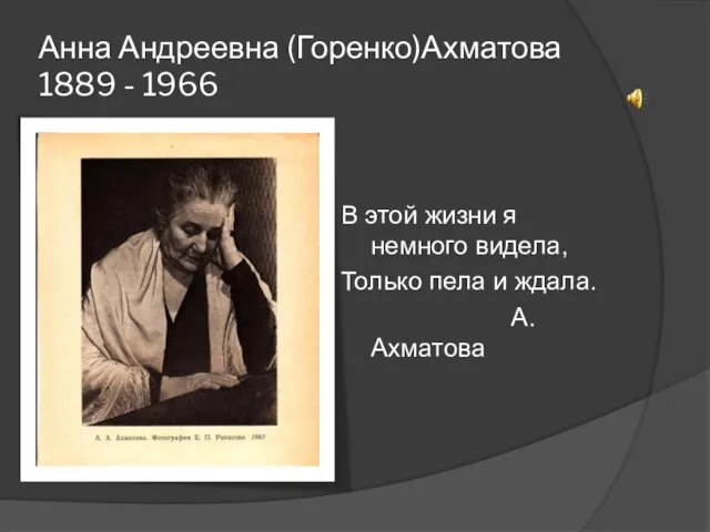 Анна Андреевна (Горенко)Ахматова 1889 - 1966 В этой жизни я немного видела,