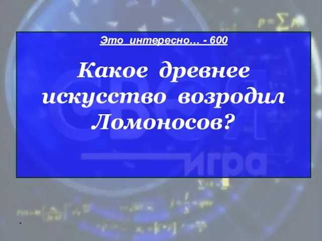 * Это интересно… - 600 Какое древнее искусство возродил Ломоносов?