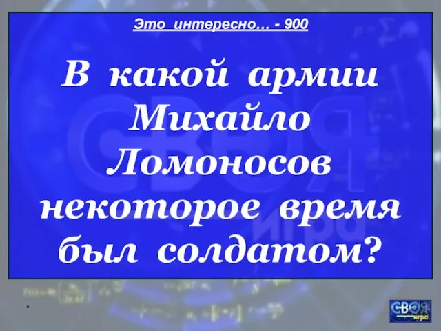 * Это интересно… - 900 В какой армии Михайло Ломоносов некоторое время был солдатом?