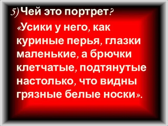 5) Чей это портрет? «Усики у него, как куриные перья, глазки маленькие,