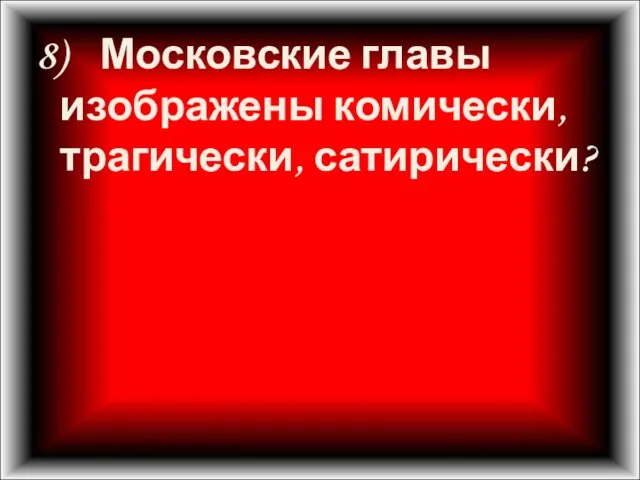 8) Московские главы изображены комически, трагически, сатирически?