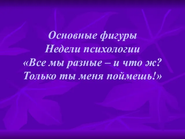 Основные фигуры Недели психологии «Все мы разные – и что ж? Только ты меня поймешь!»