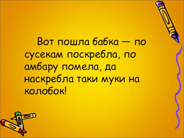 Вот пошла бабка — по сусекам поскребла, по амбару помела, да наскребла таки муки на колобок!