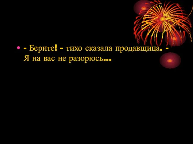 - Берите! - тихо сказала продавщица. - Я на вас не разорюсь...