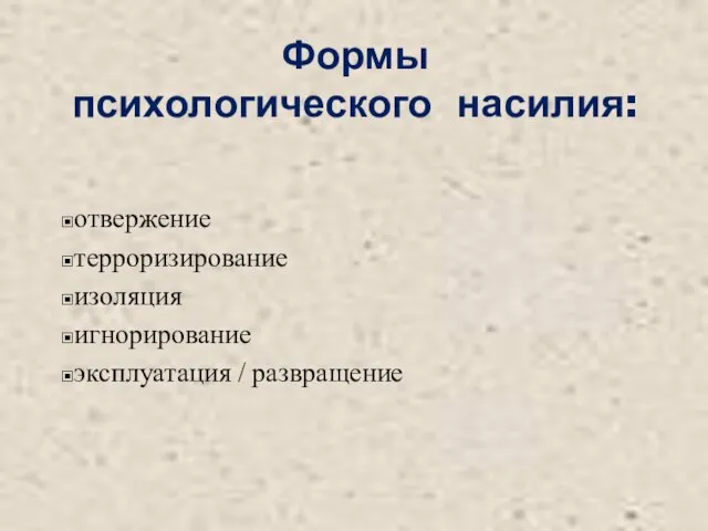 Формы психологического насилия: отвержение терроризирование изоляция игнорирование эксплуатация / развращение