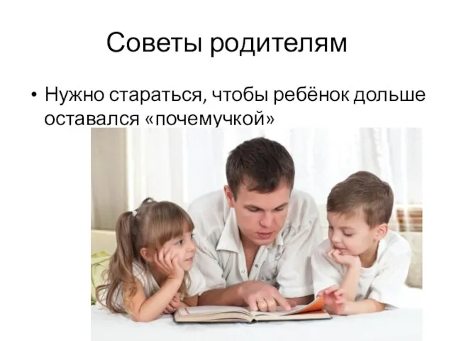 Советы родителям Нужно стараться, чтобы ребёнок дольше оставался «почемучкой»