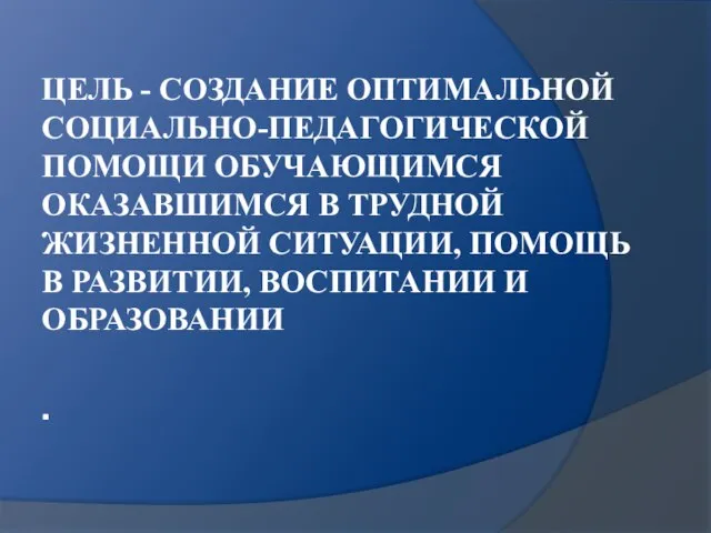 ЦЕЛЬ - СОЗДАНИЕ ОПТИМАЛЬНОЙ СОЦИАЛЬНО-ПЕДАГОГИЧЕСКОЙ ПОМОЩИ ОБУЧАЮЩИМСЯ ОКАЗАВШИМСЯ В ТРУДНОЙ ЖИЗНЕННОЙ СИТУАЦИИ,