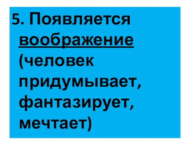 5. Появляется воображение (человек придумывает, фантазирует, мечтает)