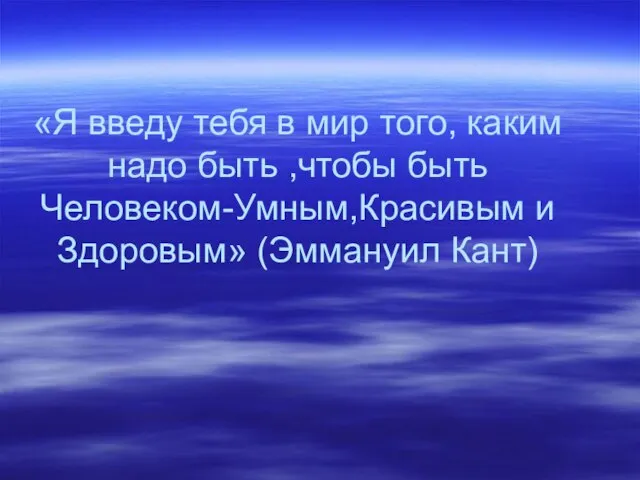 «Я введу тебя в мир того, каким надо быть ,чтобы быть Человеком-Умным,Красивым и Здоровым» (Эммануил Кант)