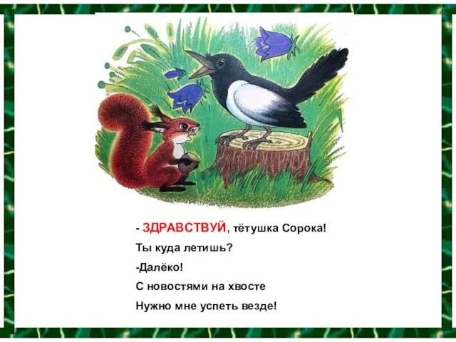 - ЗДРАВСТВУЙ, тётушка Сорока! Ты куда летишь? -Далёко! С новостями на хвосте Нужно мне успеть везде!