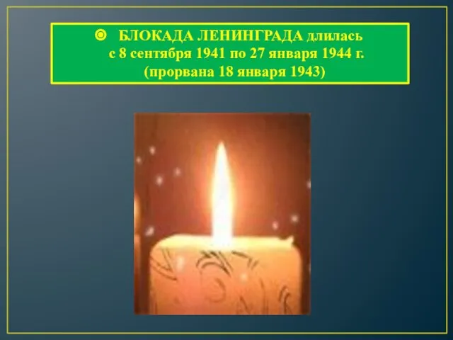 БЛОКАДА ЛЕНИНГРАДА длилась с 8 сентября 1941 по 27 января 1944 г. (прорвана 18 января 1943)