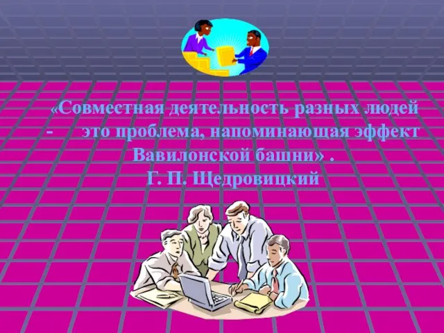 «Совместная деятельность разных людей - это проблема, напоминающая эффект Вавилонской башни» . Г. П. Щедровицкий