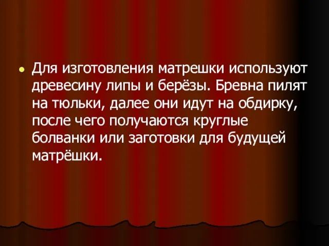 Для изготовления матрешки используют древесину липы и берёзы. Бревна пилят на тюльки,