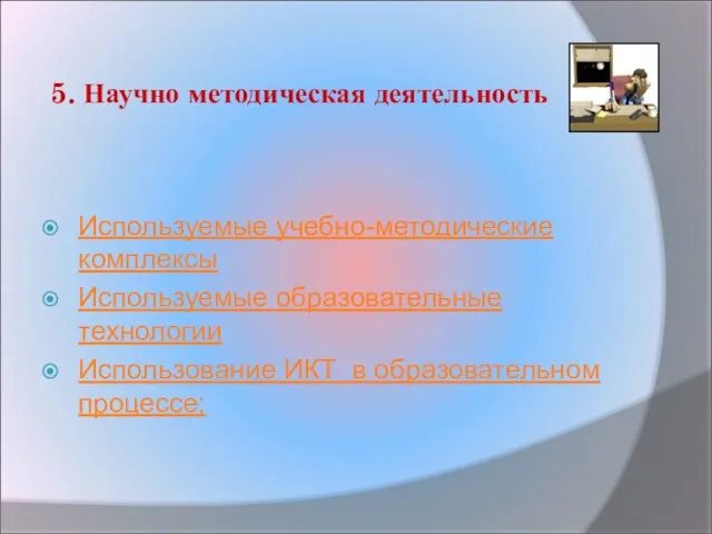 5. Научно­ методическая деятельность Используемые учебно-методические комплексы Используемые образовательные технологии Использование ИКТ в образовательном процессе;