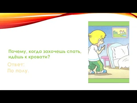 Почему, когда захочешь спать, идёшь к кровати? Ответ: По полу.