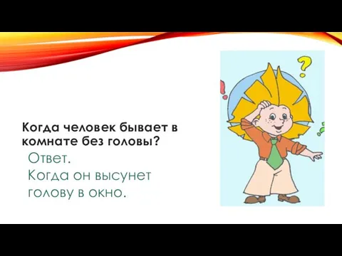 Когда человек бывает в комнате без головы? Ответ. Когда он высунет голову в окно.