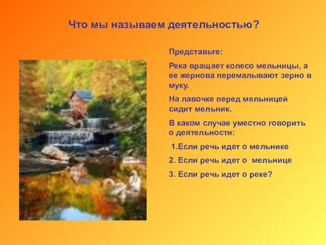 Что мы называем деятельностью? Представьте: Река вращает колесо мельницы, а ее жернова