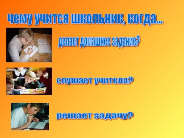 чему учится школьник, когда... делает домашнее задание? слушает учителя? решает задачу?