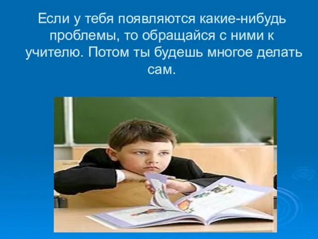 Если у тебя появляются какие-нибудь проблемы, то обращайся с ними к учителю.