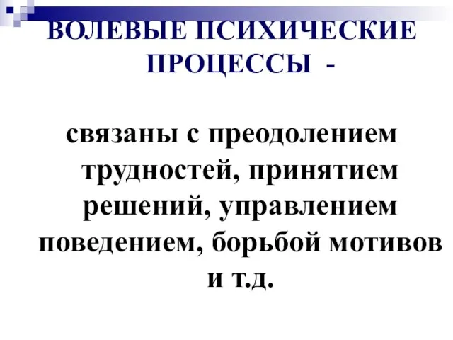 ВОЛЕВЫЕ ПСИХИЧЕСКИЕ ПРОЦЕССЫ - связаны с преодолением трудностей, принятием решений, управлением поведением, борьбой мотивов и т.д.