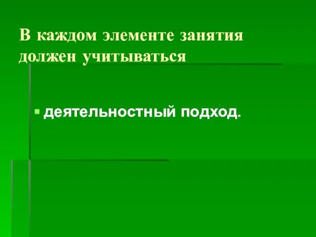 В каждом элементе занятия должен учитываться деятельностный подход.