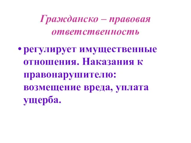 Гражданско – правовая ответственность регулирует имущественные отношения. Наказания к правонарушителю: возмещение вреда, уплата ущерба.