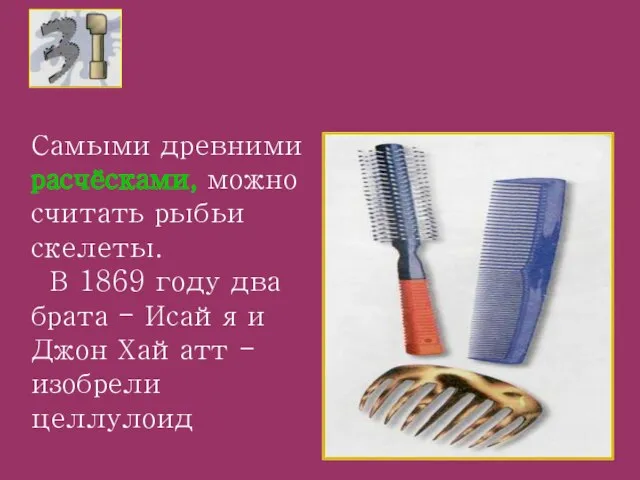 Самыми древними расчёсками, можно считать рыбьи скелеты. В 1869 году два брата