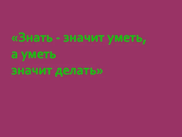 «Знать - значит уметь, а уметь значит делать»