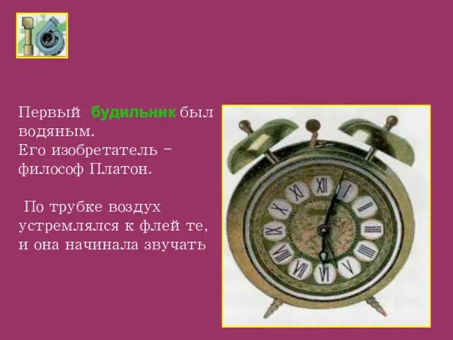 Первый будильник был водяным. Его изобретатель - философ Платон. По трубке воздух