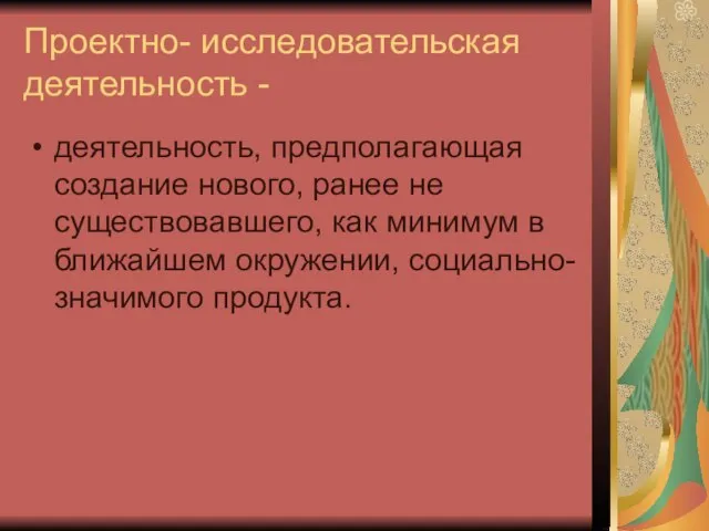 Проектно- исследовательская деятельность - деятельность, предполагающая создание нового, ранее не существовавшего, как