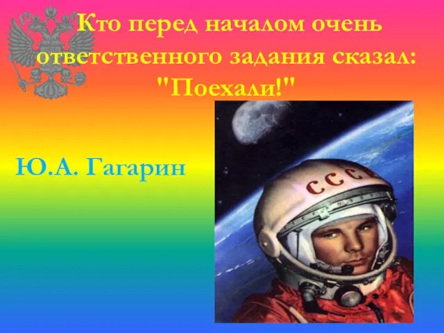 Кто перед началом очень ответственного задания сказал: "Поехали!" Ю.А. Гагарин